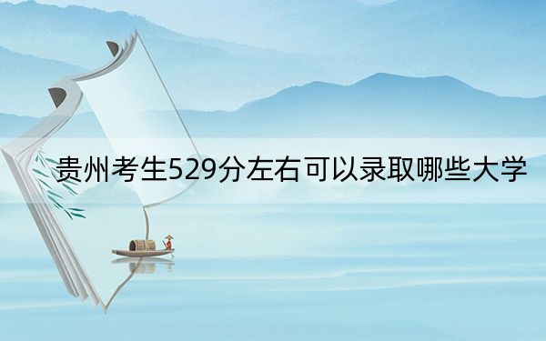 貴州考生529分左右可以錄取哪些大學,?(供2025年考生參考)