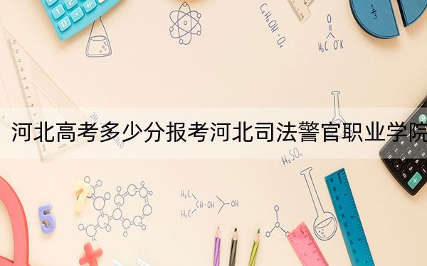 河北高考多少分報(bào)考河北司法警官職業(yè)學(xué)院,？附2022-2024年最低錄取分?jǐn)?shù)線
