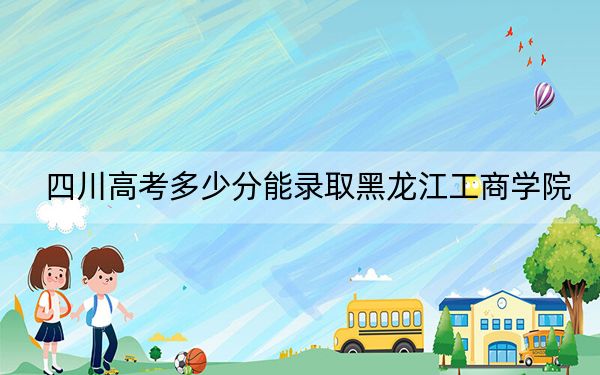 四川高考多少分能錄取黑龍江工商學(xué)院？附2022-2024年最低錄取分?jǐn)?shù)線