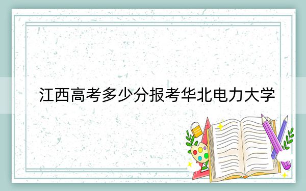 江西高考多少分報(bào)考華北電力大學(xué),？附2022-2024年院校最低投檔線