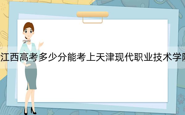 江西高考多少分能考上天津現(xiàn)代職業(yè)技術(shù)學(xué)院,?2024年歷史類最低430分 物理類錄取分414分