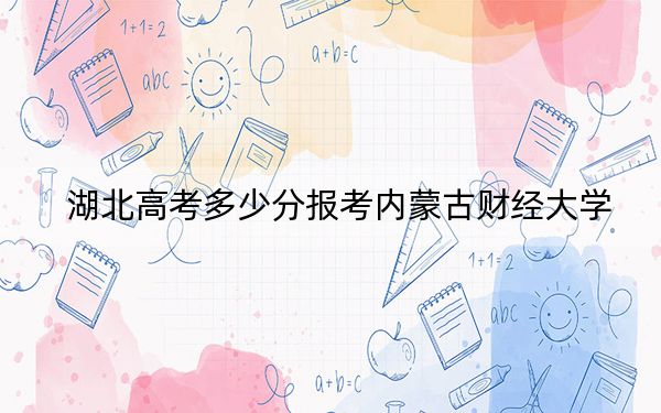 湖北高考多少分報(bào)考內(nèi)蒙古財(cái)經(jīng)大學(xué)？附2022-2024年最低錄取分?jǐn)?shù)線