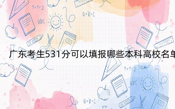 廣東考生531分可以填報(bào)哪些本科高校名單,?(附帶2022-2024年531左右高校名單)