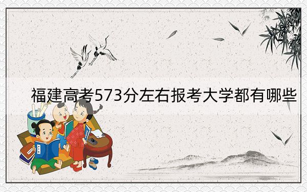 福建高考573分左右報(bào)考大學(xué)都有哪些,?(供2025年考生參考)