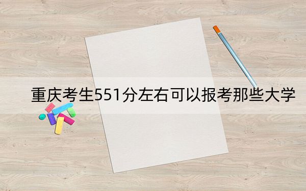 重慶考生551分左右可以報(bào)考那些大學(xué),? 2025年高考可以填報(bào)22所大學(xué)
