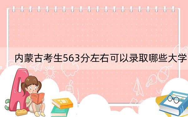 內(nèi)蒙古考生563分左右可以錄取哪些大學(xué),?(附帶2022-2024年563錄取名單)