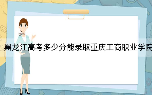 黑龍江高考多少分能錄取重慶工商職業(yè)學(xué)院,?2024年歷史類最低385分 物理類錄取分345分