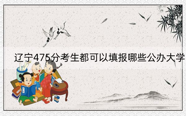 遼寧475分考生都可以填報哪些公辦大學(xué),？（供2025屆高三考生參考）