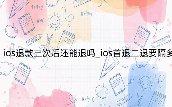 ios退款三次后還能退嗎_ios首退二退要隔多久