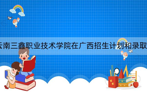 2024年云南三鑫職業(yè)技術(shù)學(xué)院在廣西招生計(jì)劃和錄取分?jǐn)?shù)線是多少,？廣西考生2025年參考