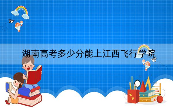 湖南高考多少分能上江西飛行學院,？附2022-2024年最低錄取分數(shù)線