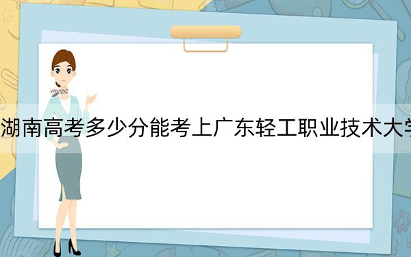 湖南高考多少分能考上廣東輕工職業(yè)技術(shù)大學(xué),？2024年歷史類投檔線456分 物理類錄取分449分