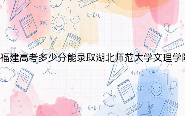 福建高考多少分能錄取湖北師范大學(xué)文理學(xué)院,?附2022-2024年最低錄取分?jǐn)?shù)線