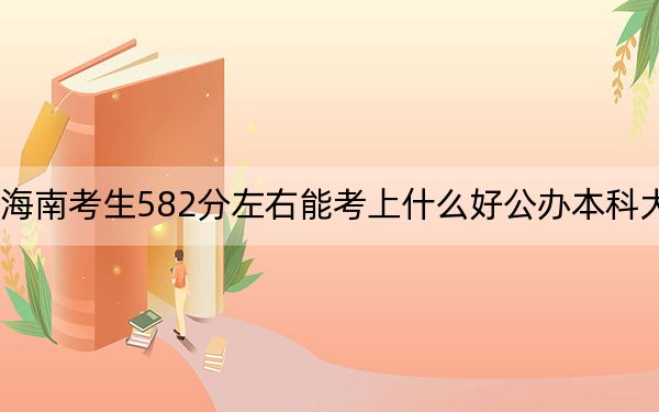 海南考生582分左右能考上什么好公辦本科大學(xué),?(供2025屆高三考生參考)