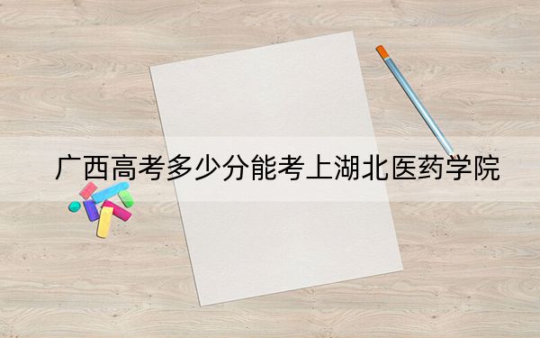 廣西高考多少分能考上湖北醫(yī)藥學院,？附2022-2024年最低錄取分數(shù)線