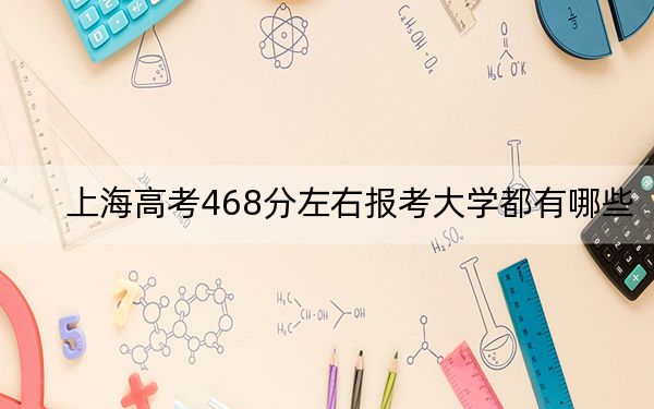 上海高考468分左右報考大學都有哪些,?(供2025屆高三考生參考)