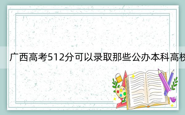 廣西高考512分可以錄取那些公辦本科高校,? 2025年高考可以填報(bào)70所大學(xué)