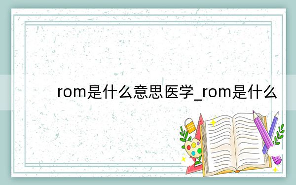 rom是什么意思醫(yī)學(xué)_rom是什么
