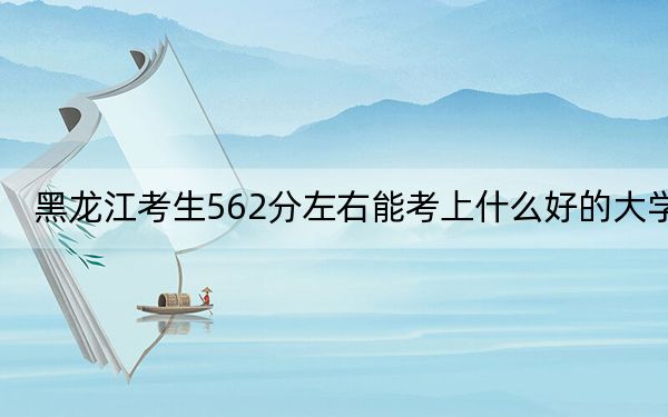 黑龍江考生562分左右能考上什么好的大學(xué)?(供2025屆高三考生參考)