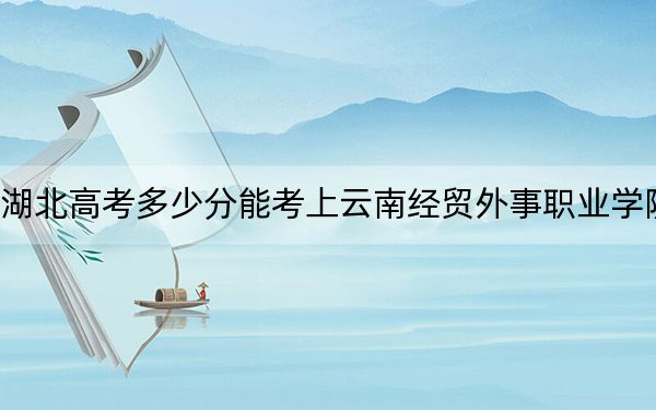 湖北高考多少分能考上云南經(jīng)貿(mào)外事職業(yè)學(xué)院,？2024年歷史類投檔線200分 物理類錄取分232分