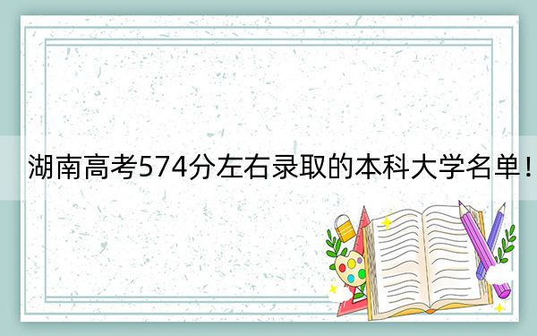 湖南高考574分左右錄取的本科大學名單,!