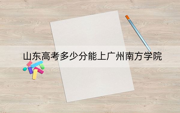 山東高考多少分能上廣州南方學院,？2024年綜合最低分445分