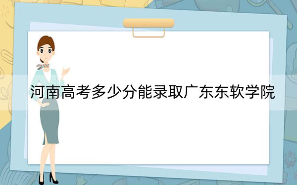 河南高考多少分能錄取廣東東軟學(xué)院,？2024年文科429分 理科405分