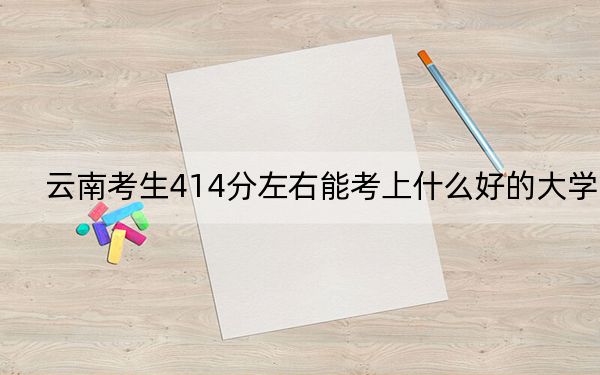 云南考生414分左右能考上什么好的大學(xué),?(附帶近三年414分大學(xué)錄取名單)