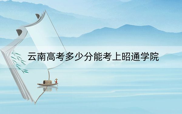 云南高考多少分能考上昭通學院?附2022-2024年最低錄取分數(shù)線