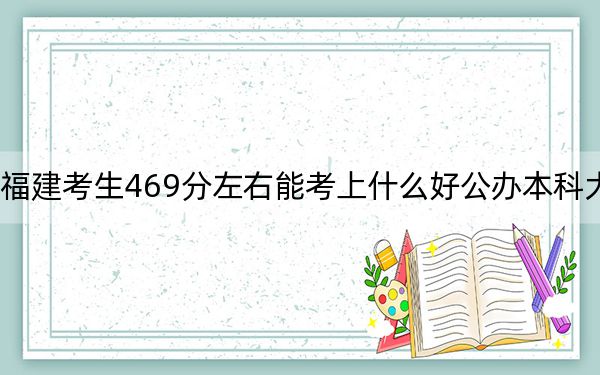 福建考生469分左右能考上什么好公辦本科大學(xué),?(附帶2022-2024年469錄取名單)