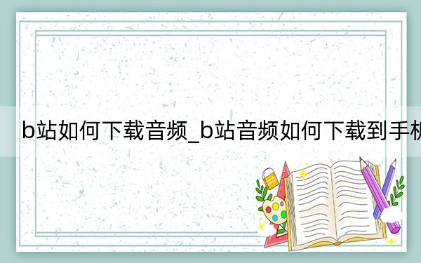 b站如何下載音頻_b站音頻如何下載到手機(jī)