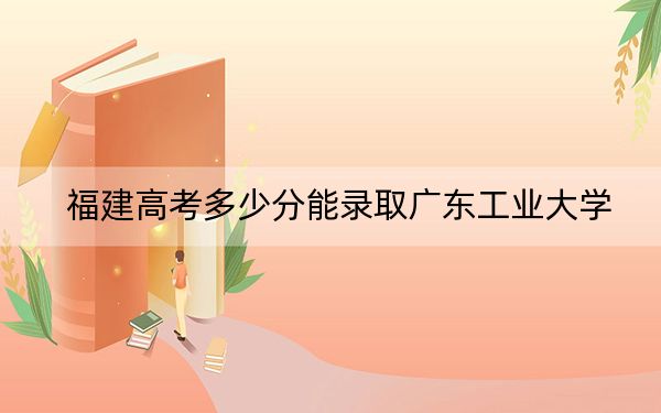 福建高考多少分能錄取廣東工業(yè)大學(xué),？附2022-2024年最低錄取分?jǐn)?shù)線