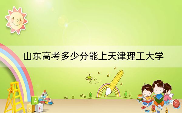 山東高考多少分能上天津理工大學(xué),?附2022-2024年最低錄取分數(shù)線