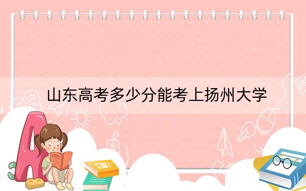 山東高考多少分能考上揚州大學,？附2022-2024年最低錄取分數(shù)線
