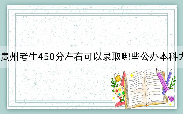 貴州考生450分左右可以錄取哪些公辦本科大學(xué),? 2024年一共45所大學(xué)錄取