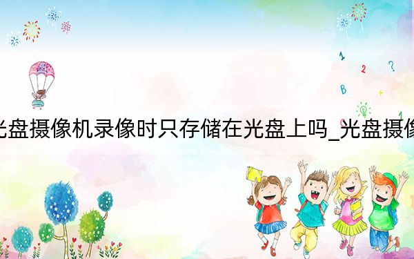 光盤攝像機錄像時只存儲在光盤上嗎_光盤攝像機