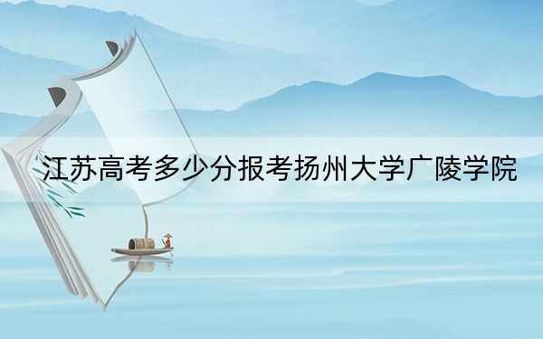 江蘇高考多少分報考揚州大學廣陵學院?2024年歷史類投檔線505分 物理類錄取分462分