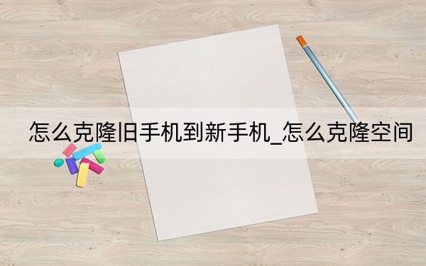 怎么克隆舊手機到新手機_怎么克隆空間