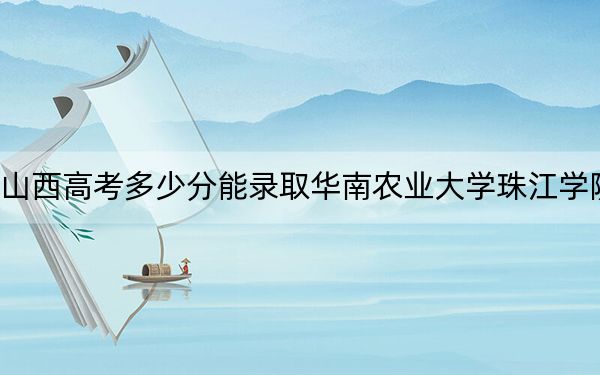 山西高考多少分能錄取華南農(nóng)業(yè)大學(xué)珠江學(xué)院,？附2022-2024年最低錄取分?jǐn)?shù)線