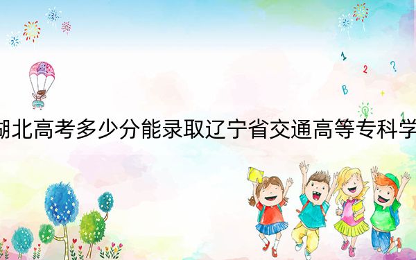 湖北高考多少分能錄取遼寧省交通高等?？茖W(xué)校？附2022-2024年最低錄取分?jǐn)?shù)線