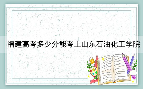 福建高考多少分能考上山東石油化工學院,?附2022-2024年最低錄取分數線