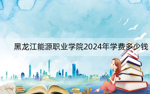 黑龍江能源職業(yè)學(xué)院2024年學(xué)費多少錢?每年5500元-6000元(各專業(yè)收費標(biāo)準(zhǔn))