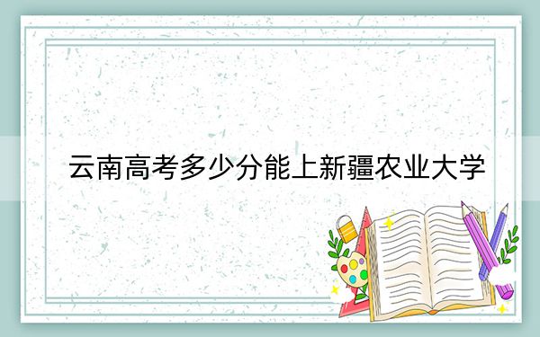 云南高考多少分能上新疆農(nóng)業(yè)大學,?2024年文科512分 理科投檔線468分