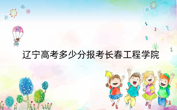 遼寧高考多少分報考長春工程學院?附2022-2024年最低錄取分數(shù)線