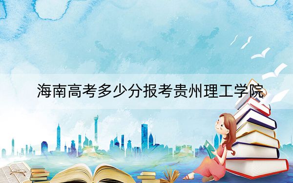 海南高考多少分報(bào)考貴州理工學(xué)院?2024年綜合投檔線501分