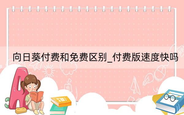 向日葵付費(fèi)和免費(fèi)區(qū)別_付費(fèi)版速度快嗎,?多了什么功能?