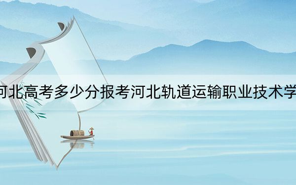 河北高考多少分報考河北軌道運(yùn)輸職業(yè)技術(shù)學(xué)院,?2024年歷史類最低371分 物理類最低422分