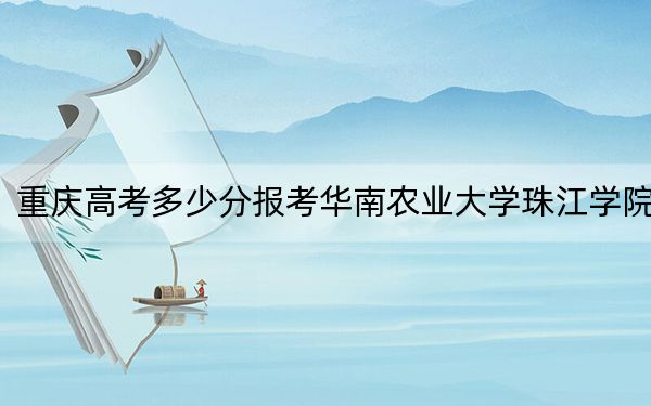 重慶高考多少分報考華南農(nóng)業(yè)大學(xué)珠江學(xué)院,?2024年歷史類428分 物理類最低427分