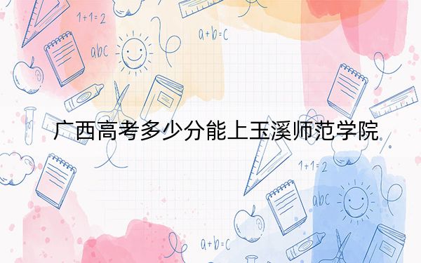 廣西高考多少分能上玉溪師范學(xué)院,？附2022-2024年最低錄取分?jǐn)?shù)線