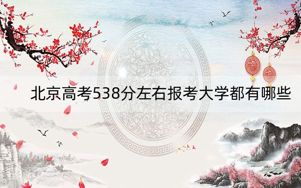 北京高考538分左右報考大學(xué)都有哪些？（附帶2022-2024年538左右大學(xué)名單）
